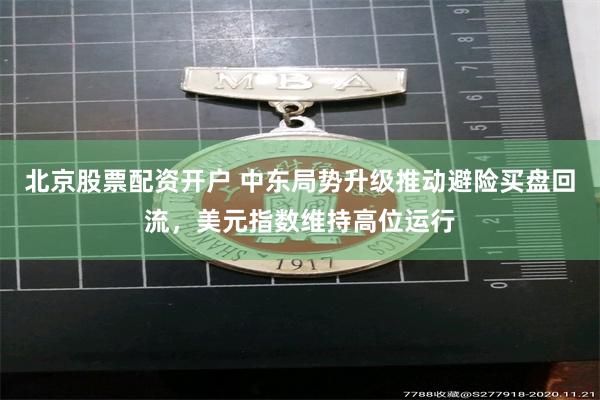 北京股票配资开户 中东局势升级推动避险买盘回流，美元指数维持高位运行