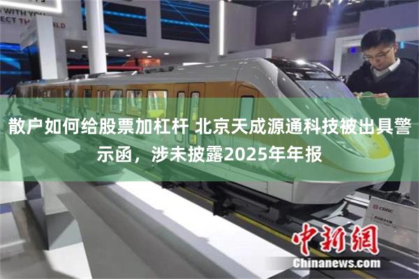 散户如何给股票加杠杆 北京天成源通科技被出具警示函，涉未披露2025年年报