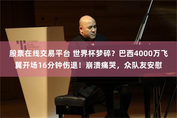 股票在线交易平台 世界杯梦碎？巴西4000万飞翼开场16分钟伤退！崩溃痛哭，众队友安慰