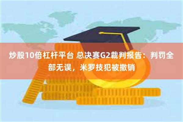 炒股10倍杠杆平台 总决赛G2裁判报告：判罚全部无误，米罗技犯被撤销