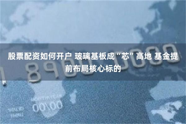 股票配资如何开户 玻璃基板成“芯”高地 基金提前布局核心标的