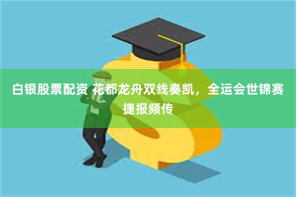 白银股票配资 花都龙舟双线奏凯，全运会世锦赛捷报频传
