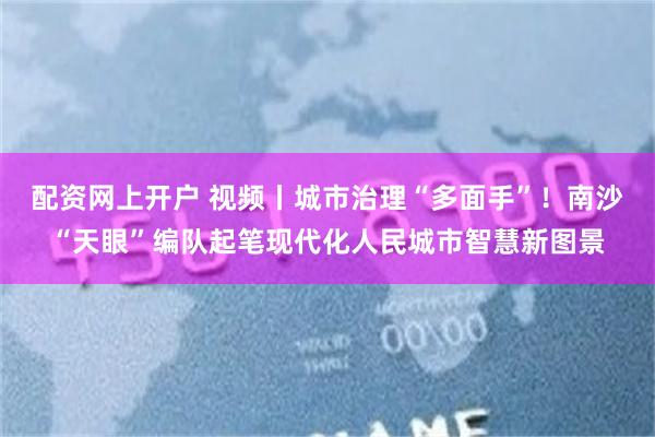配资网上开户 视频丨城市治理“多面手”！南沙“天眼”编队起笔现代化人民城市智慧新图景