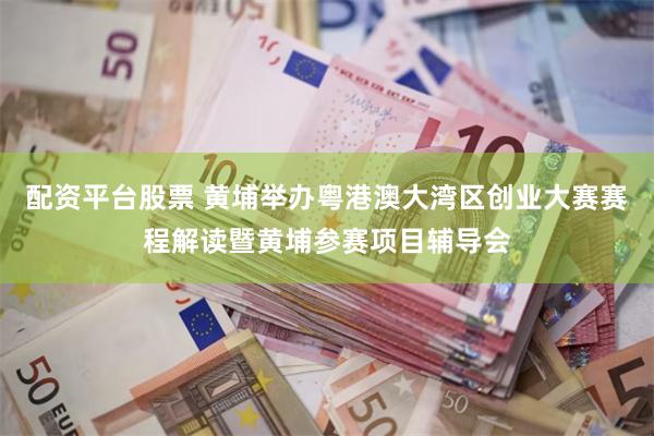 配资平台股票 黄埔举办粤港澳大湾区创业大赛赛程解读暨黄埔参赛项目辅导会