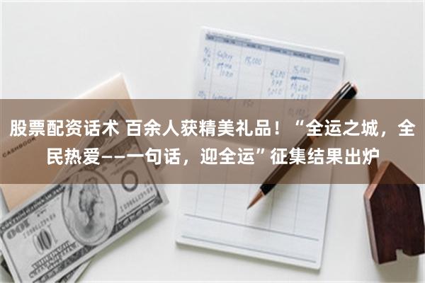 股票配资话术 百余人获精美礼品!“全运之城,全民热爱——一句话,迎全运”征集结果出炉