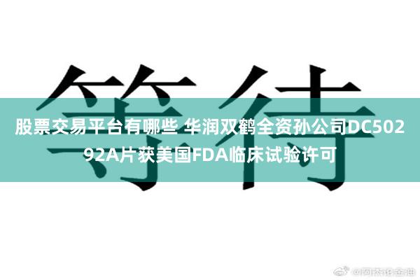 股票交易平台有哪些 华润双鹤全资孙公司DC50292A片获美国FDA临床试验许可