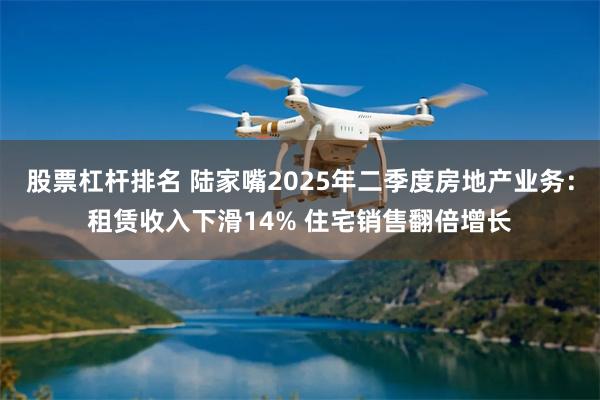 股票杠杆排名 陆家嘴2025年二季度房地产业务：租赁收入下滑14% 住宅销售翻倍增长