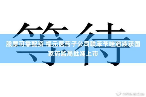 股票可靠配资 福元医药子公司联苯苄唑溶液获国家药监局批准上市