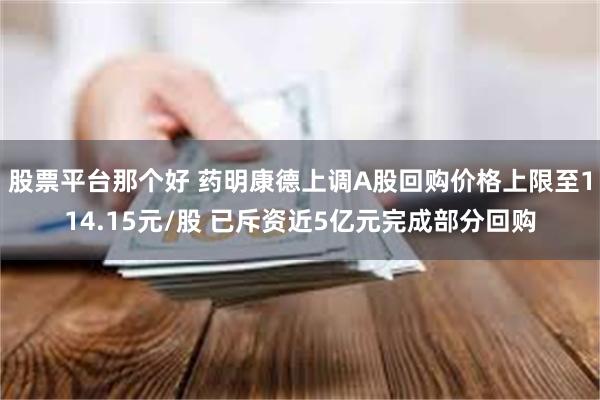股票平台那个好 药明康德上调A股回购价格上限至114.15元/股 已斥资近5亿元完成部分回购
