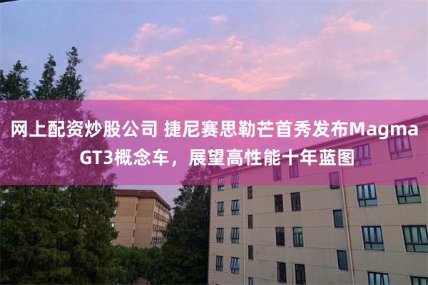 网上配资炒股公司 捷尼赛思勒芒首秀发布Magma GT3概念车，展望高性能十年蓝图