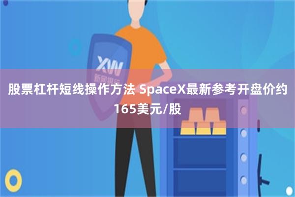股票杠杆短线操作方法 SpaceX最新参考开盘价约165美元/股