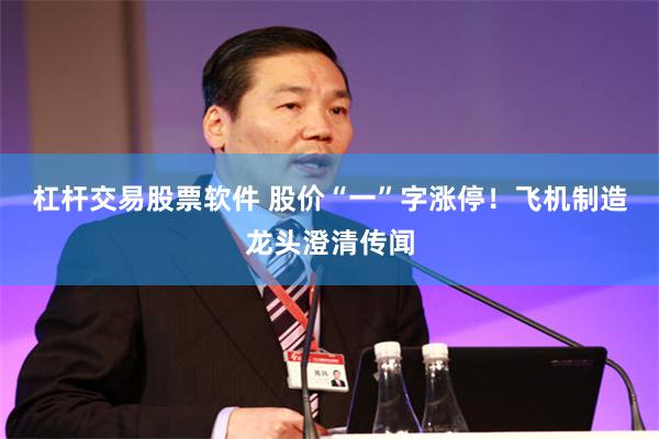 杠杆交易股票软件 股价“一”字涨停！飞机制造龙头澄清传闻