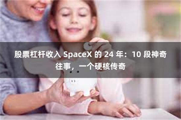 股票杠杆收入 SpaceX 的 24 年：10 段神奇往事，一个硬核传奇