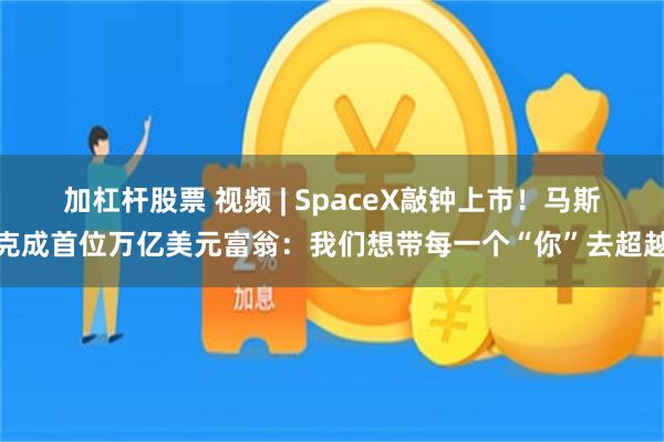 加杠杆股票 视频 | SpaceX敲钟上市！马斯克成首位万亿美元富翁：我们想带每一个“你”去超越