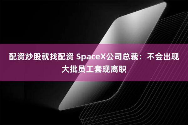 配资炒股就找配资 SpaceX公司总裁：不会出现大批员工套现离职