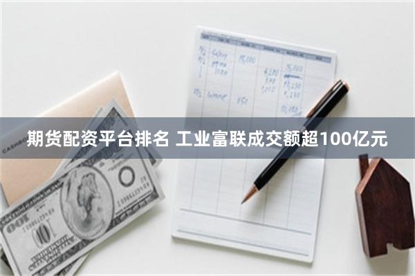期货配资平台排名 工业富联成交额超100亿元