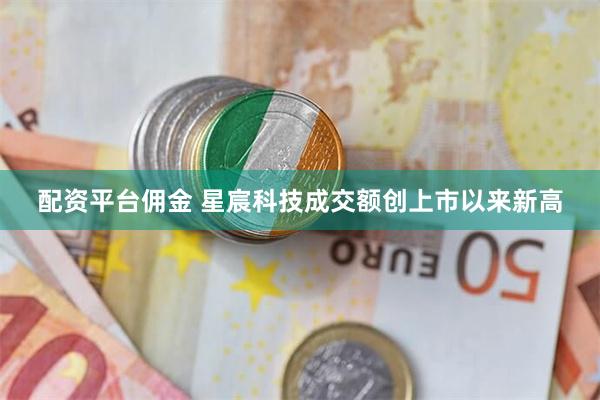 配资平台佣金 星宸科技成交额创上市以来新高