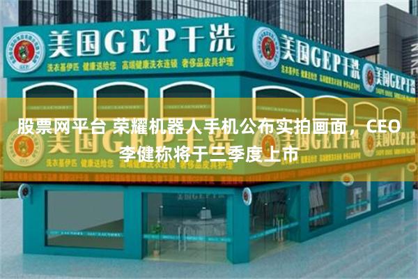 股票网平台 荣耀机器人手机公布实拍画面，CEO李健称将于三季度上市