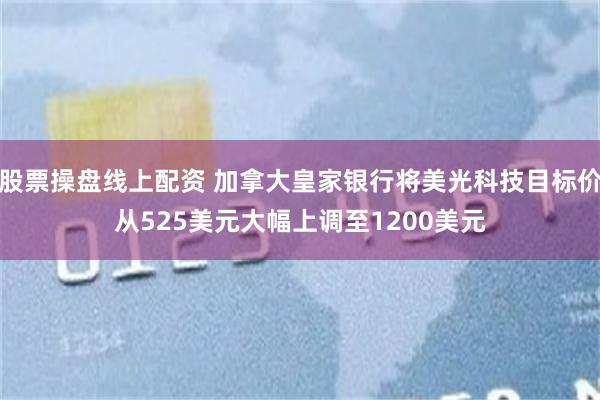 股票操盘线上配资 加拿大皇家银行将美光科技目标价从525美元大幅上调至1200美元