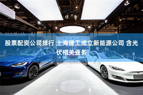 股票配资公司排行 上海建工成立新能源公司 含光伏相关业务