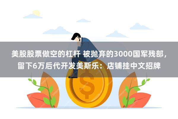 美股股票做空的杠杆 被抛弃的3000国军残部，留下6万后代开发美斯乐：店铺挂中文招牌