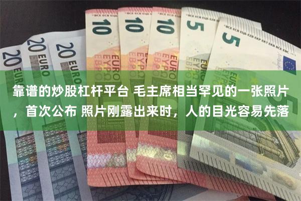 靠谱的炒股杠杆平台 毛主席相当罕见的一张照片，首次公布 照片刚露出来时，人的目光容易先落
