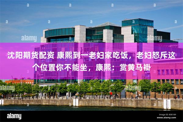沈阳期货配资 康熙到一老妇家吃饭，老妇怒斥这个位置你不能坐，康熙：赏黄马褂
