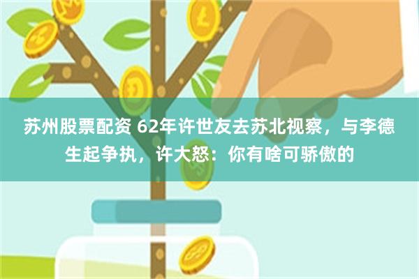 苏州股票配资 62年许世友去苏北视察，与李德生起争执，许大怒：你有啥可骄傲的