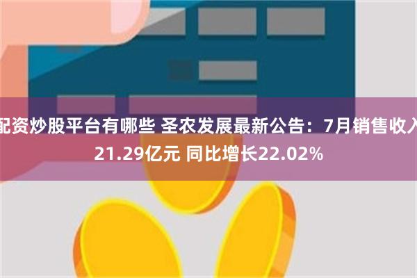 配资炒股平台有哪些 圣农发展最新公告：7月销售收入21.29亿元 同比增长22.02%