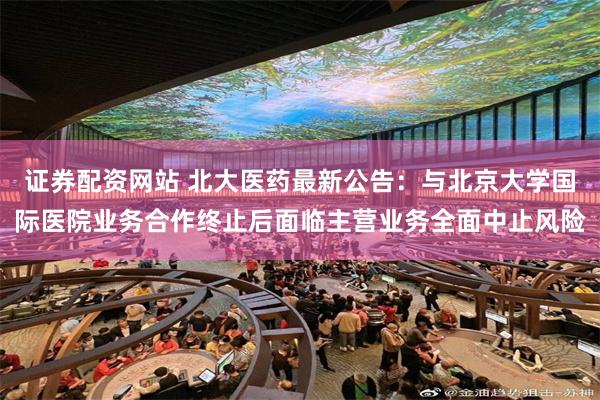 证券配资网站 北大医药最新公告：与北京大学国际医院业务合作终止后面临主营业务全面中止风险