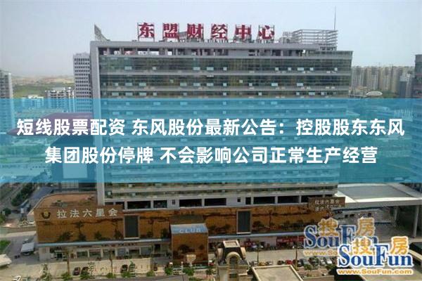 短线股票配资 东风股份最新公告：控股股东东风集团股份停牌 不会影响公司正常生产经营
