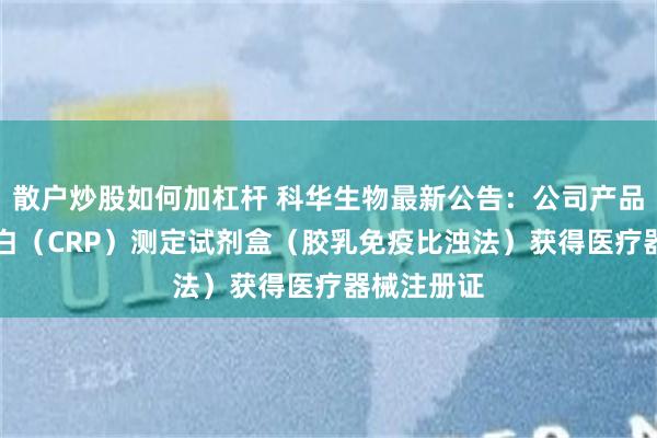 散户炒股如何加杠杆 科华生物最新公告：公司产品C-反应蛋白（CRP）测定试剂盒（胶乳免疫比浊法）获得医疗器械注册证