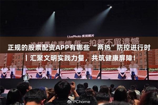 正规的股票配资APP有哪些 “两热”防控进行时丨汇聚文明实践力量，共筑健康屏障！