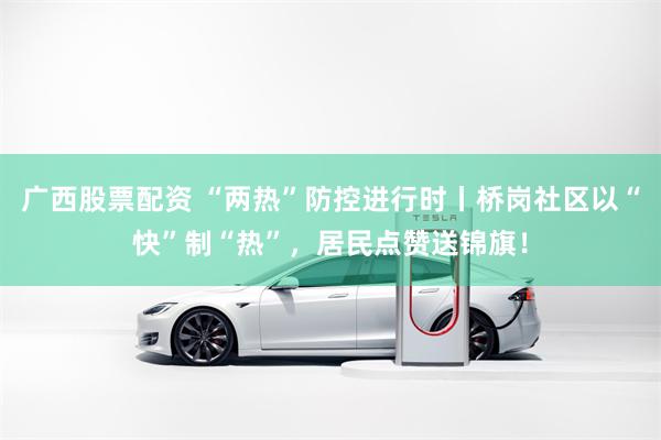 广西股票配资 “两热”防控进行时丨桥岗社区以“快”制“热”，居民点赞送锦旗！