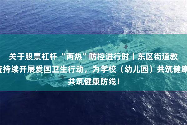 关于股票杠杆 “两热”防控进行时丨东区街道教育系统持续开展爱国卫生行动，为学校（幼儿园）共筑健康防线！