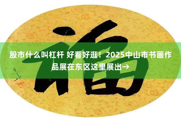 股市什么叫杠杆 好看好逛！2025中山市书画作品展在东区这里展出→