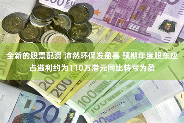 全新的股票配资 沛然环保发盈喜 预期年度股东应占溢利约为110万港元同比转亏为盈
