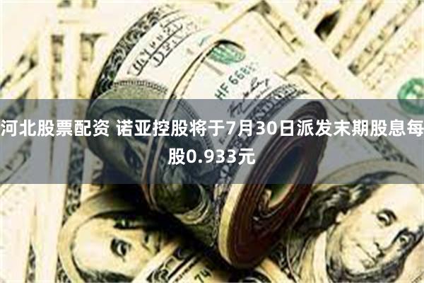 河北股票配资 诺亚控股将于7月30日派发末期股息每股0.933元