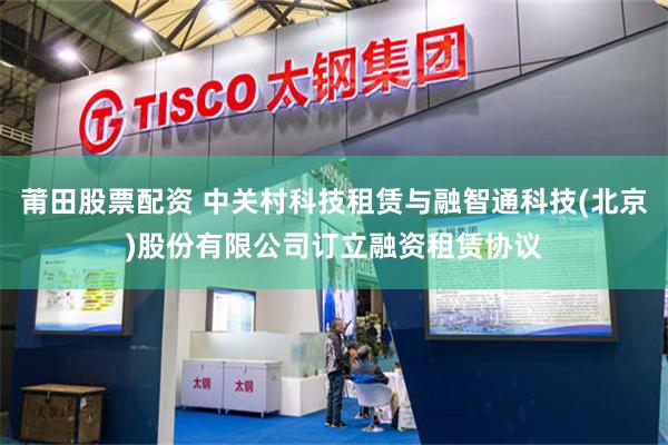 莆田股票配资 中关村科技租赁与融智通科技(北京)股份有限公司订立融资租赁协议
