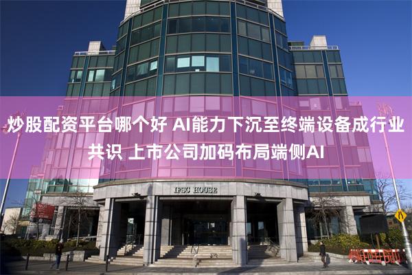 炒股配资平台哪个好 AI能力下沉至终端设备成行业共识 上市公司加码布局端侧AI