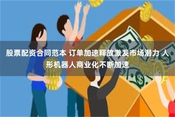 股票配资合同范本 订单加速释放激发市场潜力 人形机器人商业化不断加速