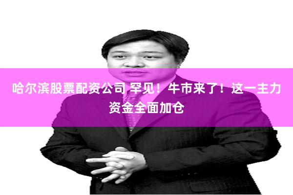 哈尔滨股票配资公司 罕见！牛市来了！这一主力资金全面加仓