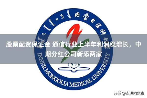股票配资保证金 通信行业上半年利润稳增长，中期分红公司新添两家