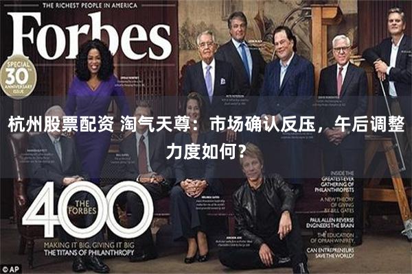 杭州股票配资 淘气天尊：市场确认反压，午后调整力度如何？