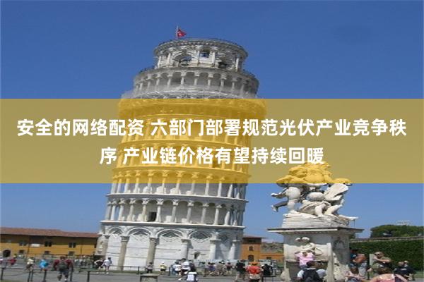 安全的网络配资 六部门部署规范光伏产业竞争秩序 产业链价格有望持续回暖
