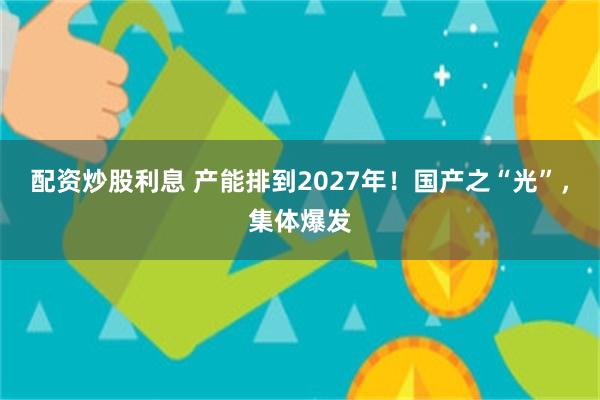 配资炒股利息 产能排到2027年！国产之“光”，集体爆发