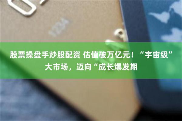 股票操盘手炒股配资 估值破万亿元！“宇宙级”大市场，迈向“成长爆发期