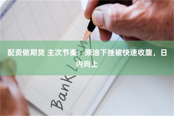 配资做期货 主次节奏：原油下挫被快速收腹，日内向上