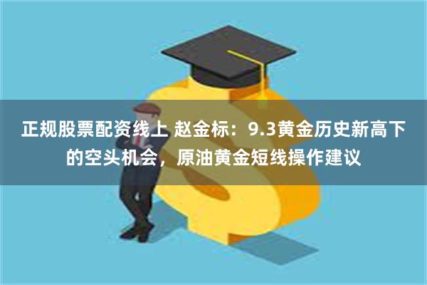 正规股票配资线上 赵金标：9.3黄金历史新高下的空头机会，原油黄金短线操作建议