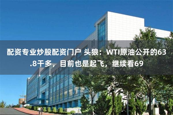 配资专业炒股配资门户 头狼:WTI原油公开的63.8干多,目前也是起飞,继续看69